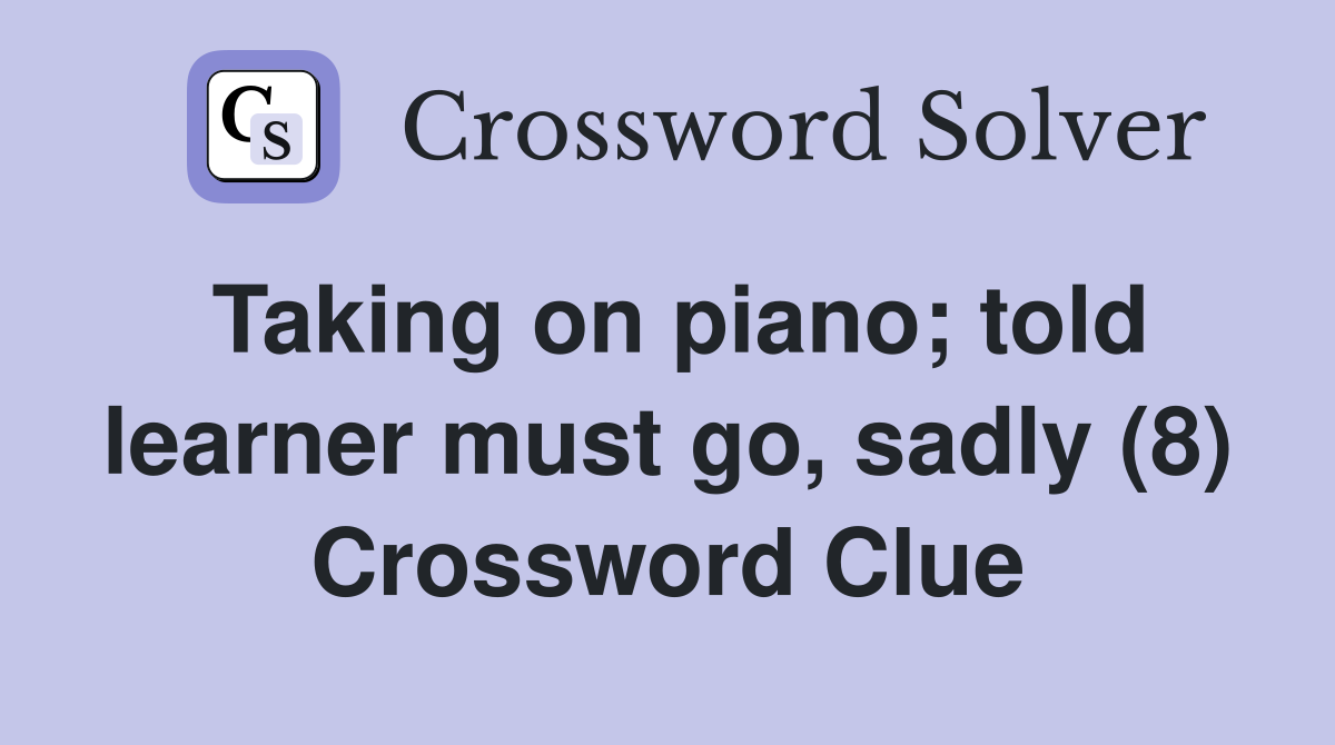 Taking on piano; told learner must go, sadly (8) Crossword Clue