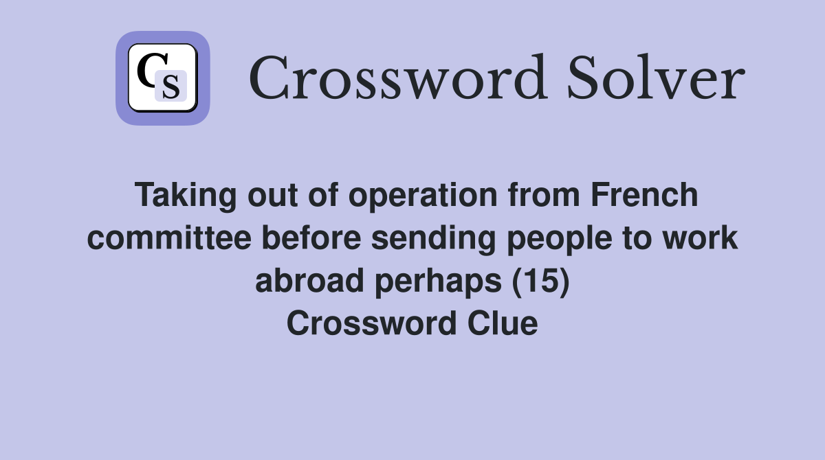 Taking out of operation from French committee before sending people to work abroad perhaps (15) Crossword Clue
