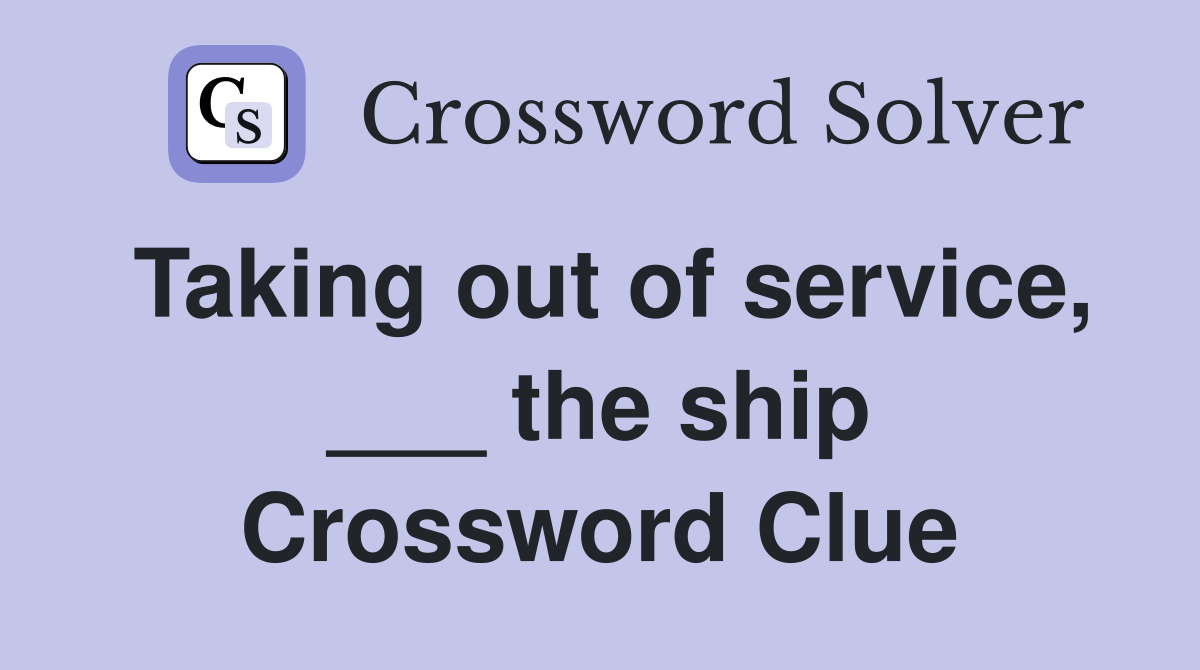 Taking out of service, ___ the ship Crossword Clue