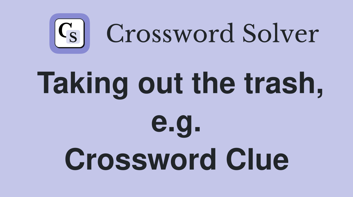 Taking out the trash, e.g. Crossword Clue