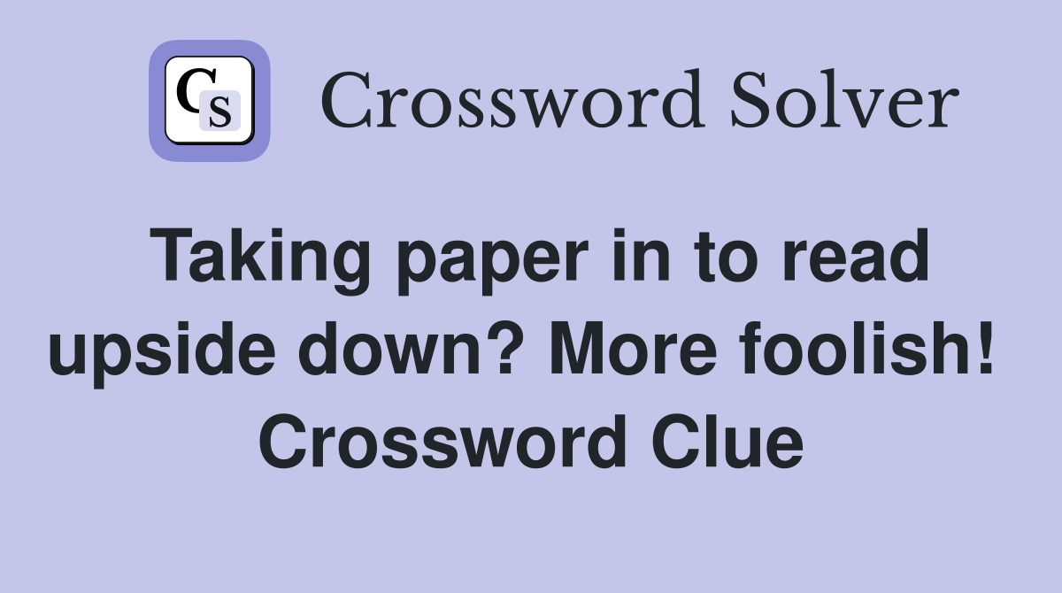 Taking paper in to read upside down? More foolish!  Crossword Clue