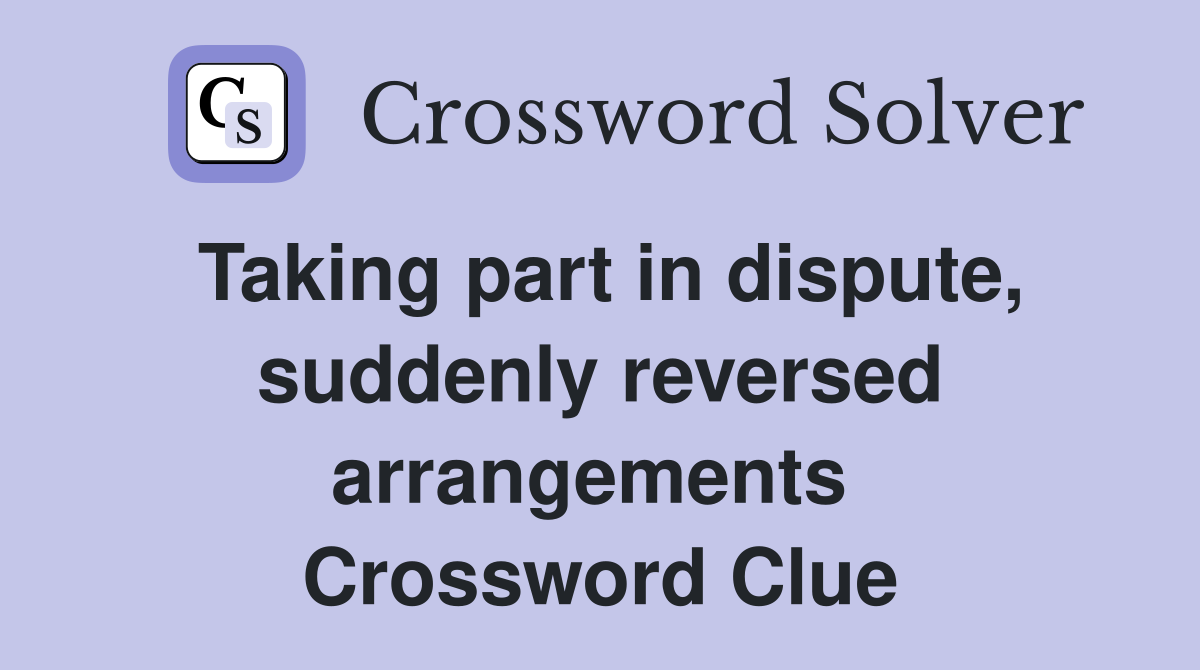 Taking part in dispute, suddenly reversed arrangements  Crossword Clue