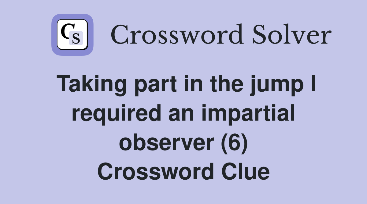 Taking part in the jump I required an impartial observer (6) Crossword Clue