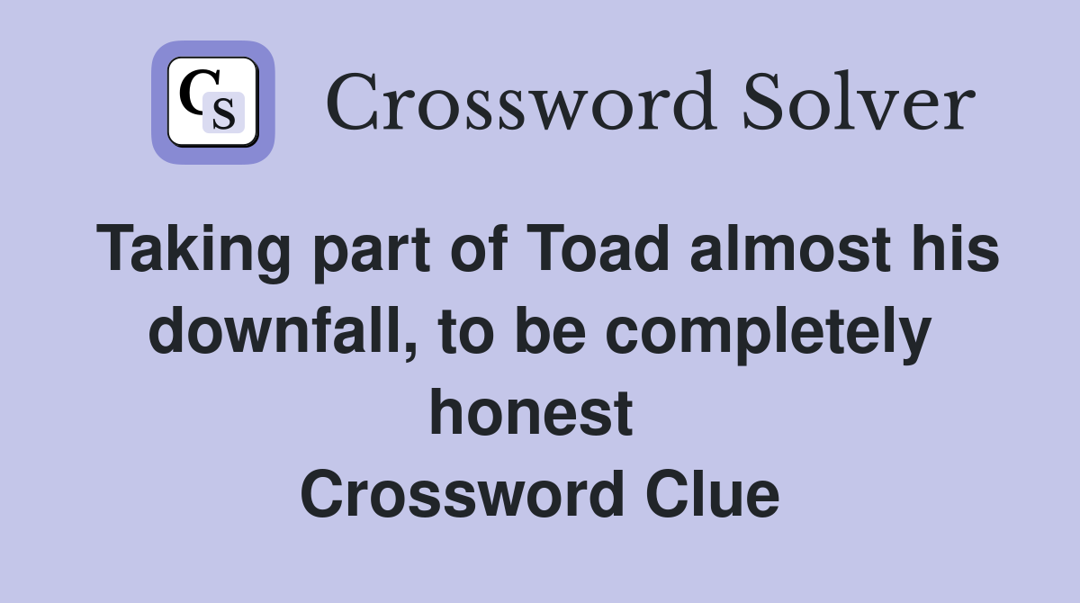 Taking part of Toad almost his downfall, to be completely honest  Crossword Clue