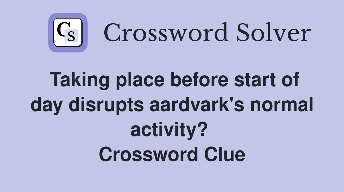 Taking place before start of day disrupts aardvark's normal activity?  Crossword Clue