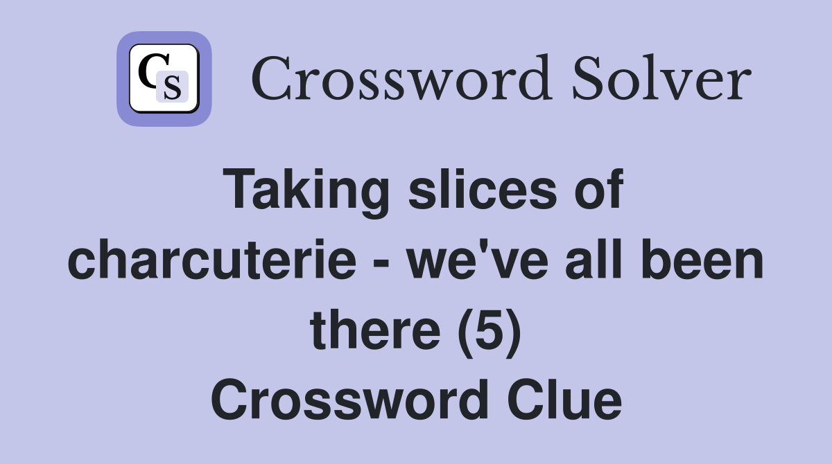 Taking slices of charcuterie - we've all been there (5) Crossword Clue
