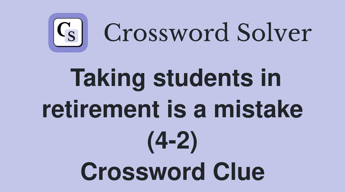 Taking students in retirement is a mistake (4-2) Crossword Clue