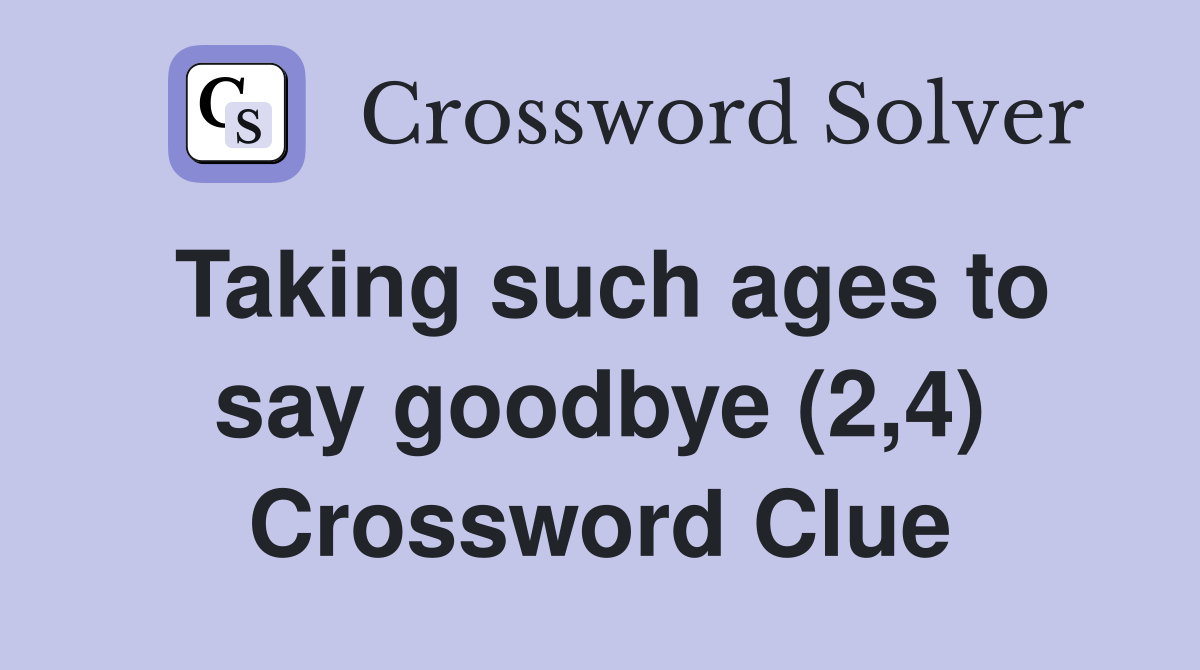 Taking such ages to say goodbye (2,4) Crossword Clue