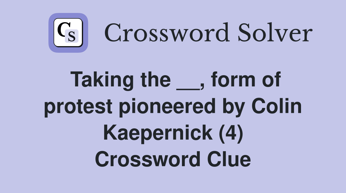 Taking the __, form of protest pioneered by Colin Kaepernick (4) Crossword Clue