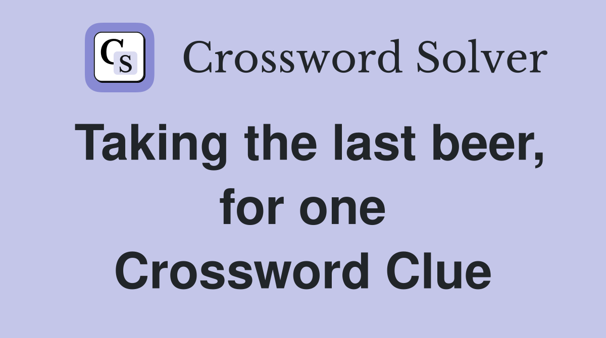 Taking the last beer, for one Crossword Clue