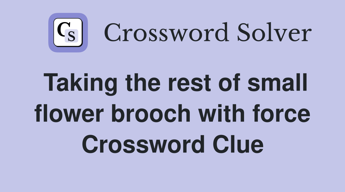 Taking the rest of small flower brooch with force Crossword Clue