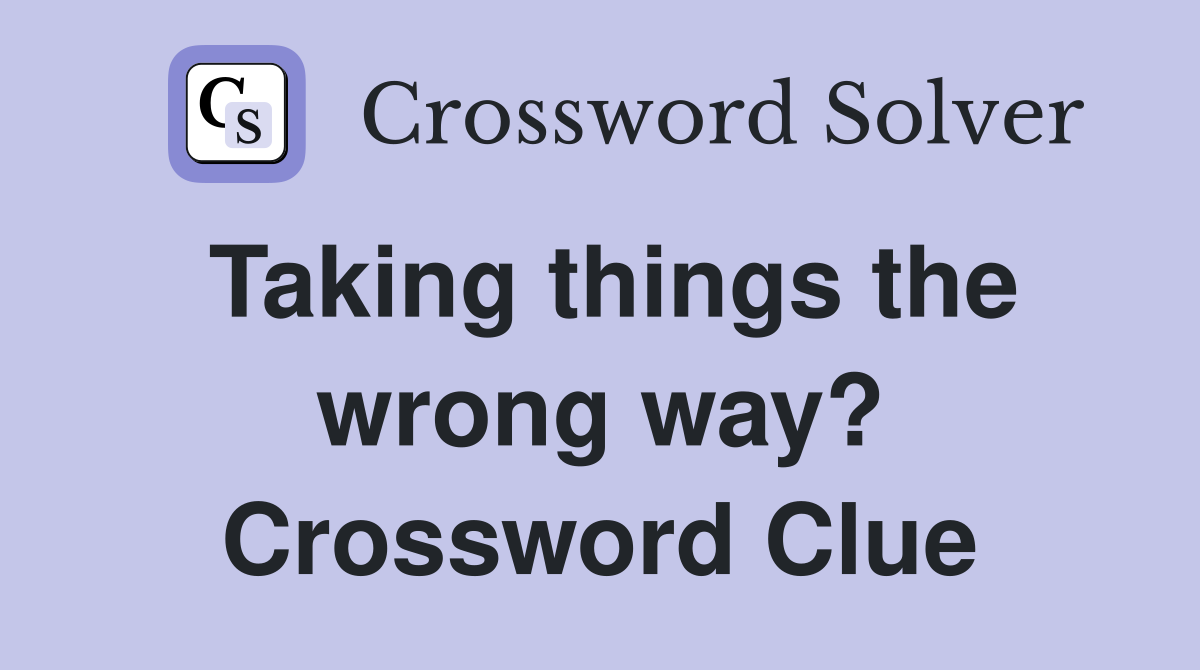 Taking things the wrong way? Crossword Clue