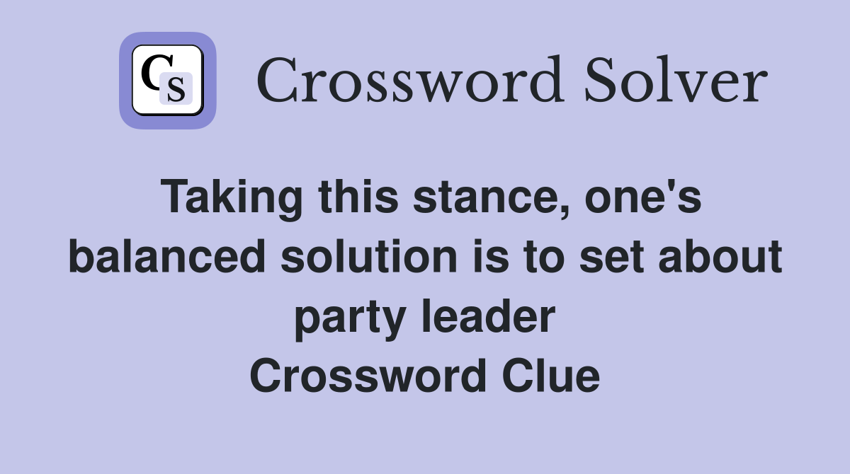 Taking this stance, one's balanced solution is to set about party leader Crossword Clue