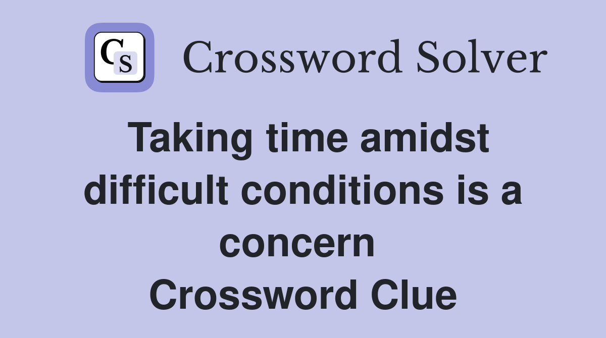 Taking time amidst difficult conditions is a concern  Crossword Clue