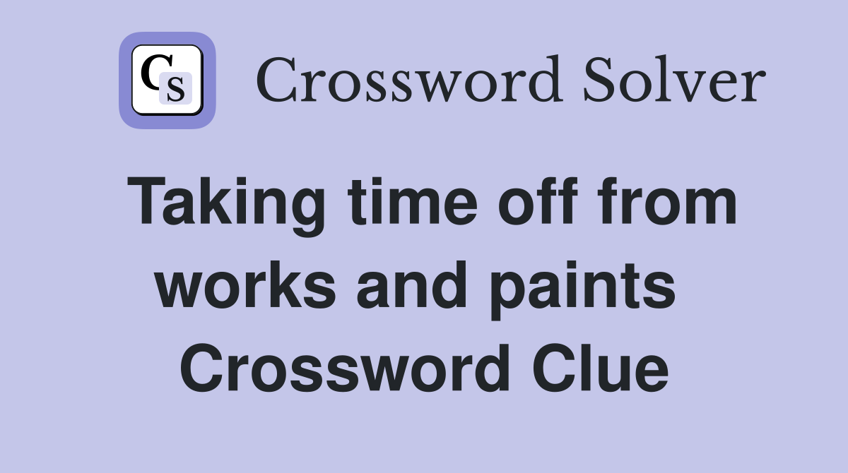 Taking time off from works and paints  Crossword Clue