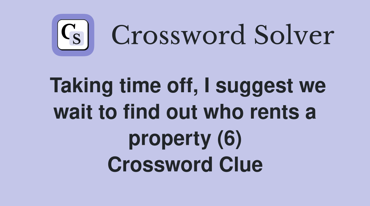 Taking time off, I suggest we wait to find out who rents a property (6) Crossword Clue