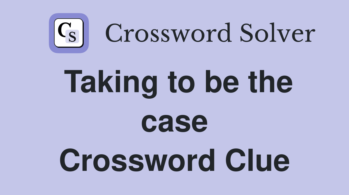 Taking to be the case Crossword Clue