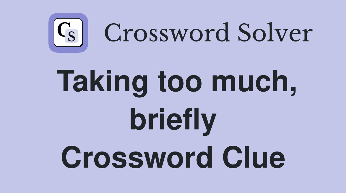 Taking too much, briefly Crossword Clue