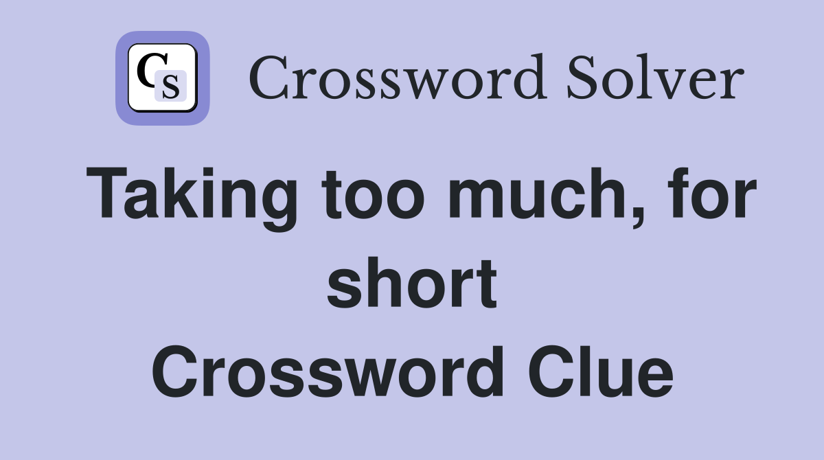 Taking too much, for short Crossword Clue