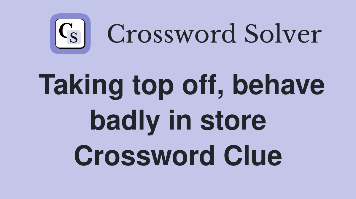 Taking top off, behave badly in store Crossword Clue