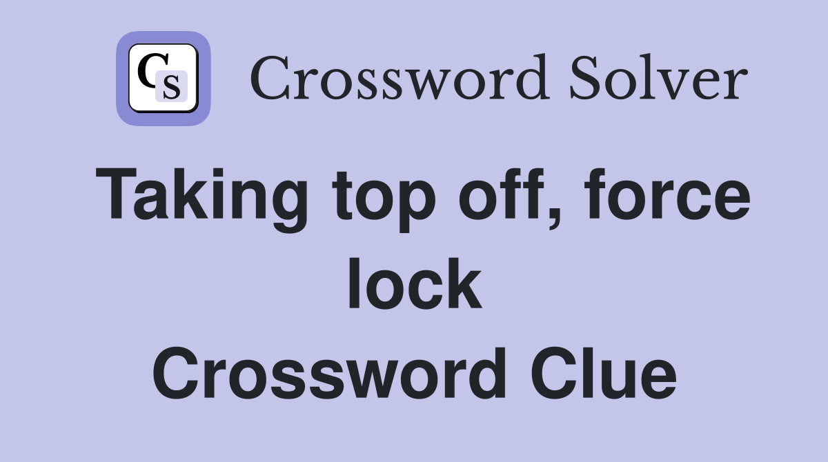 Taking top off, force lock Crossword Clue