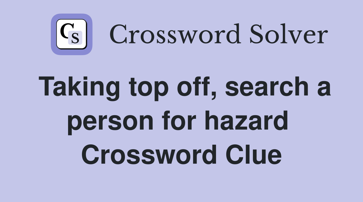 Taking top off, search a person for hazard  Crossword Clue
