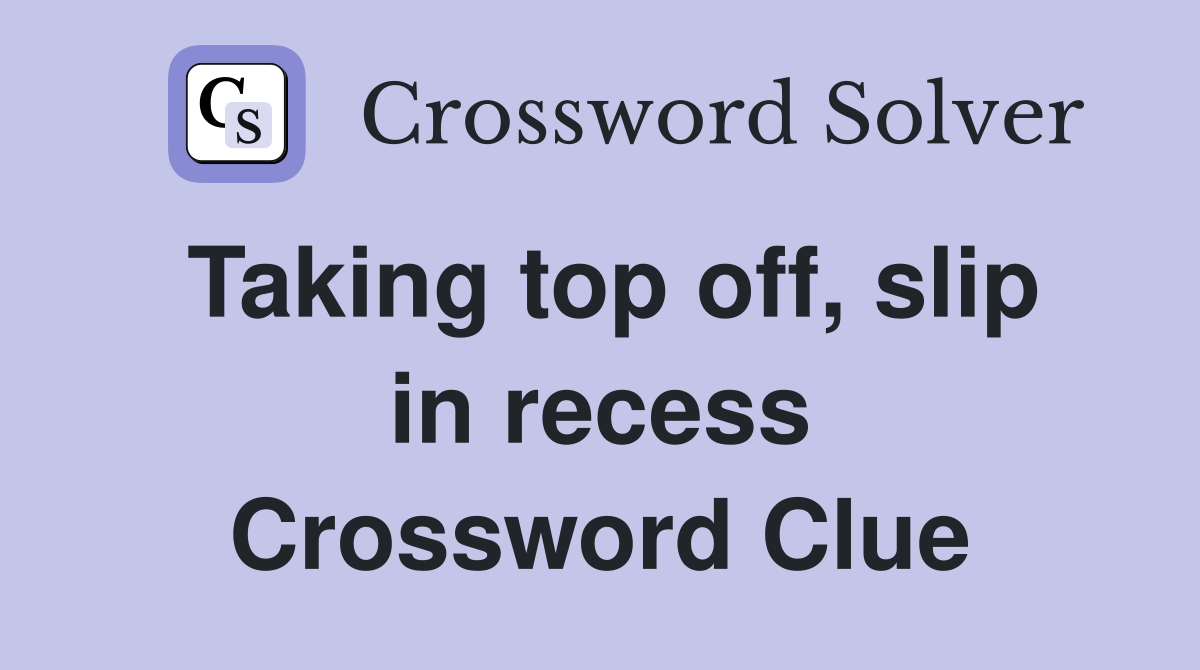 Taking top off, slip in recess Crossword Clue