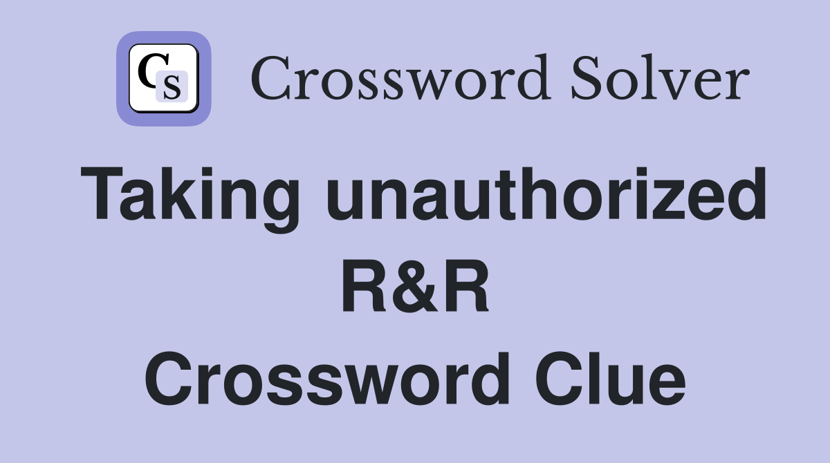 Taking unauthorized R&R Crossword Clue
