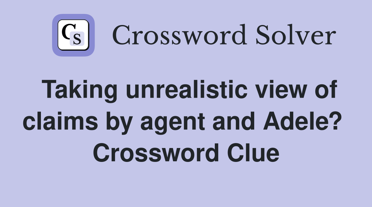 Taking unrealistic view of claims by agent and Adele?  Crossword Clue