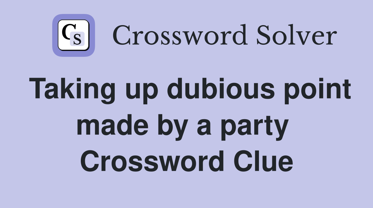 Taking up dubious point made by a party  Crossword Clue