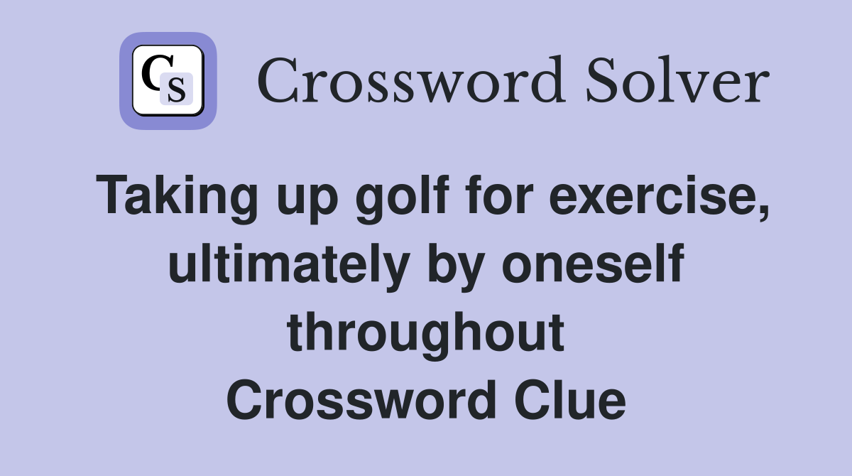 Taking up golf for exercise, ultimately by oneself throughout Crossword Clue