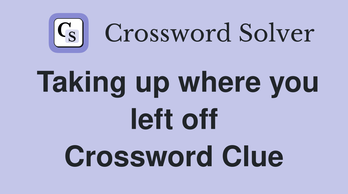 Taking up where you left off Crossword Clue