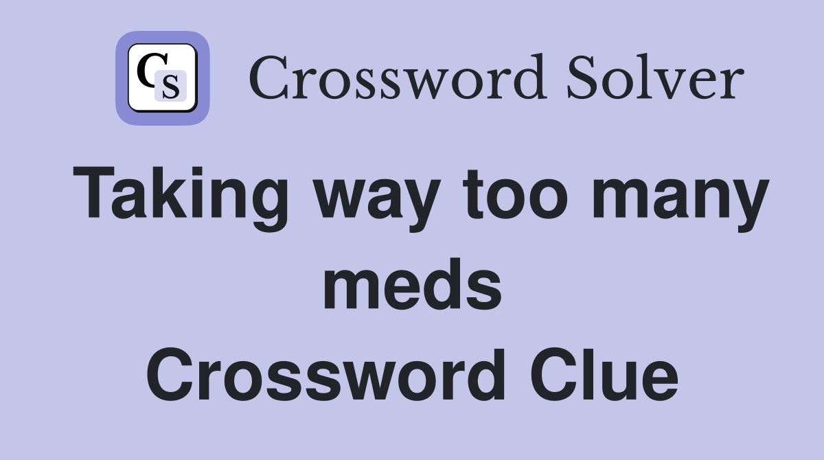 Taking way too many meds Crossword Clue