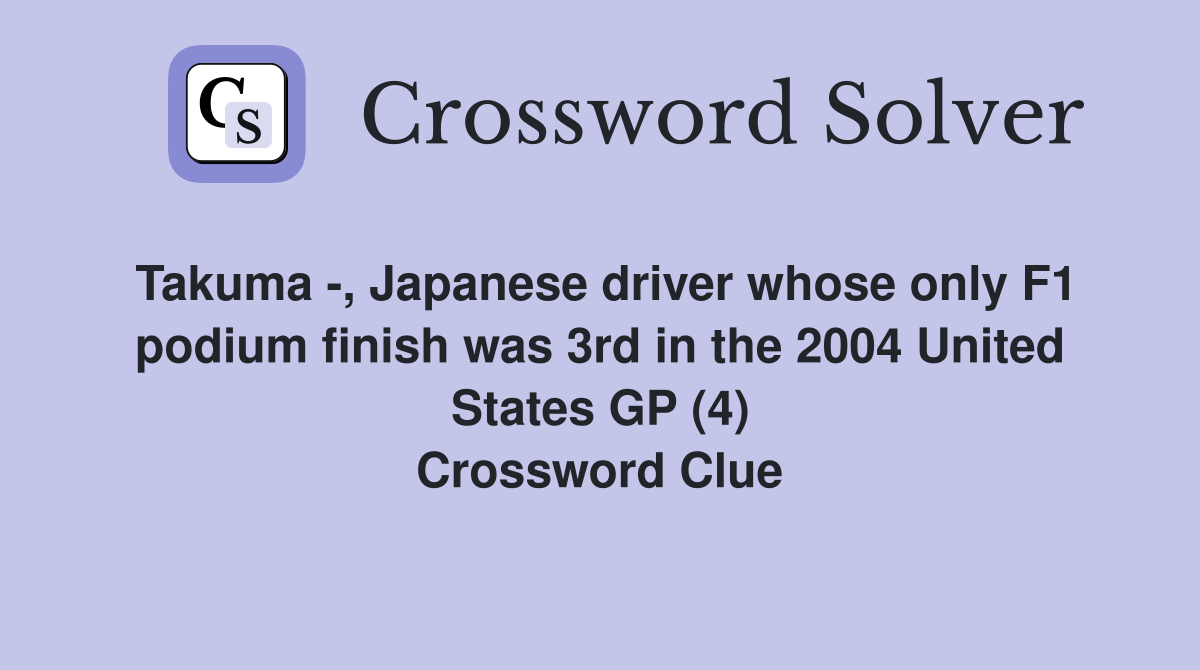 Takuma -, Japanese driver whose only F1 podium finish was 3rd in the 2004 United States GP (4) Crossword Clue