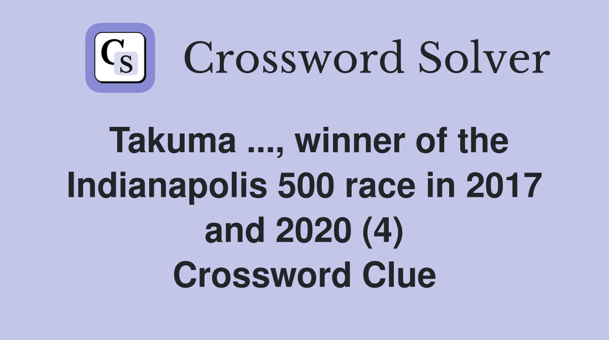 Takuma ..., winner of the Indianapolis 500 race in 2017 and 2020 (4) Crossword Clue