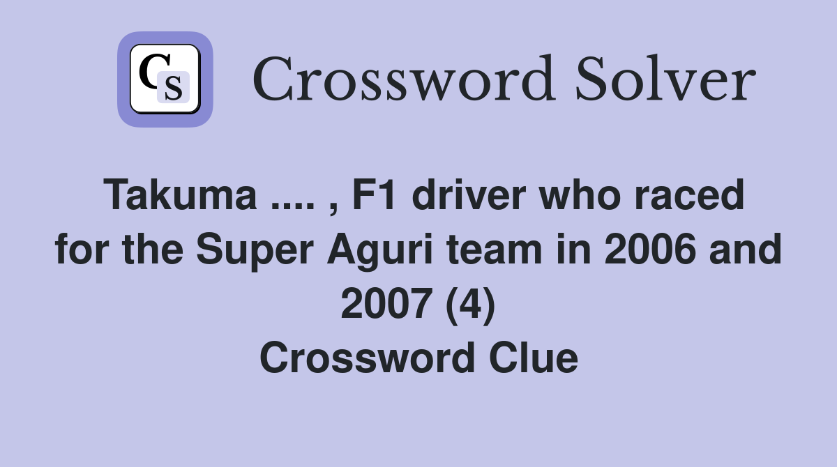 Takuma .... , F1 driver who raced for the Super Aguri team in 2006 and 2007 (4) Crossword Clue