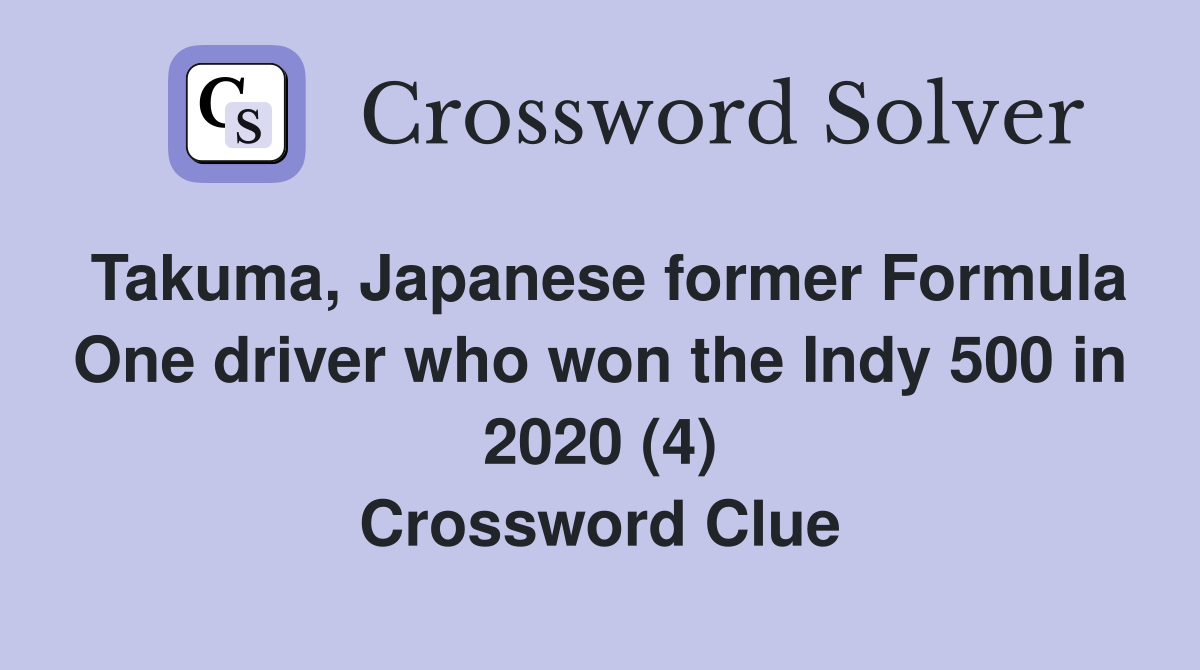 Takuma, Japanese former Formula One driver who won the Indy 500 in 2020 (4) Crossword Clue