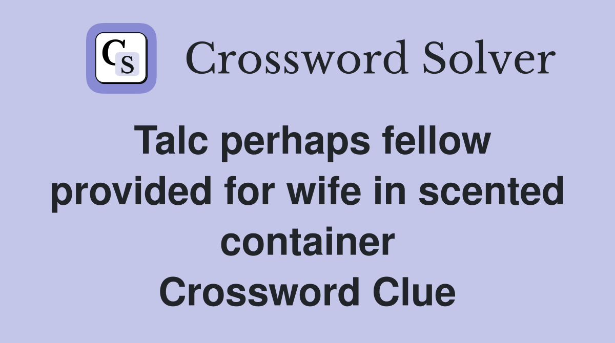 Talc perhaps fellow provided for wife in scented container Crossword Clue