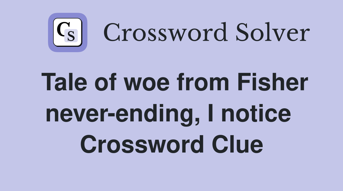 Tale of woe from Fisher never-ending, I notice  Crossword Clue