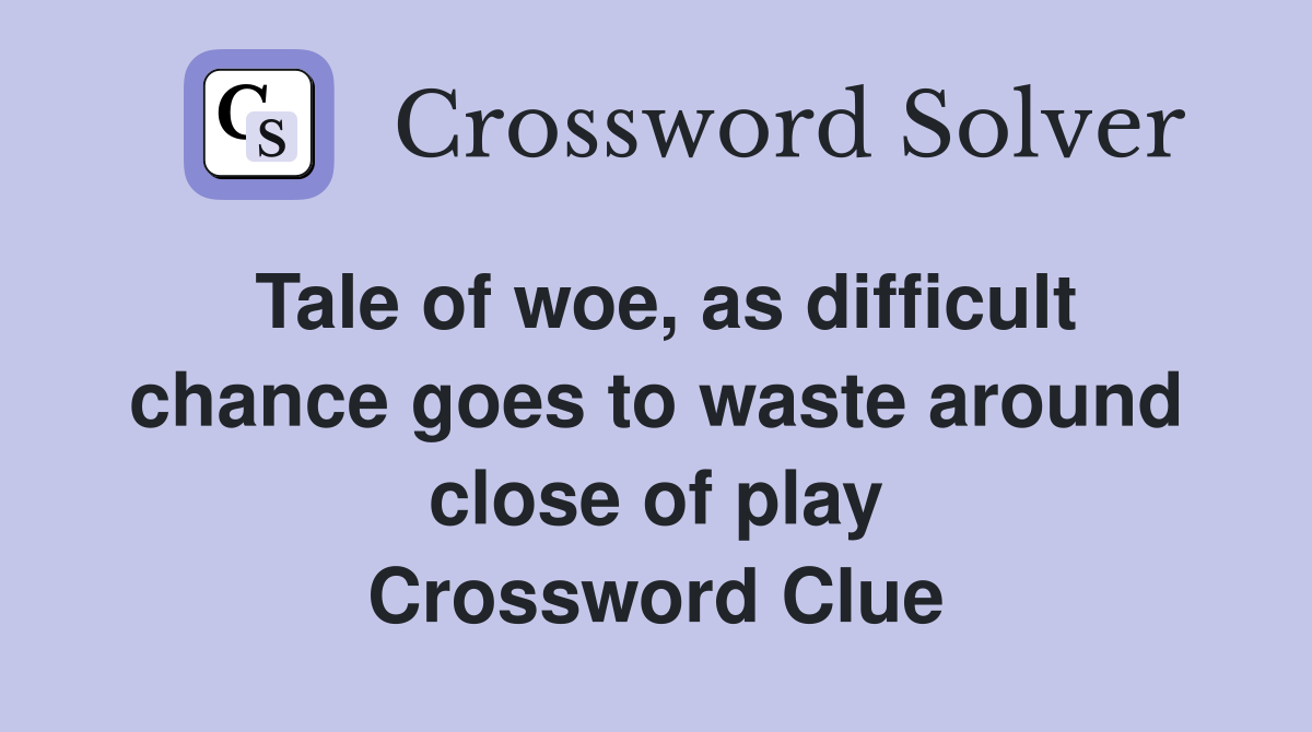 Tale of woe, as difficult chance goes to waste around close of play Crossword Clue