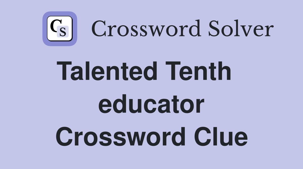 Talented Tenth    educator Crossword Clue