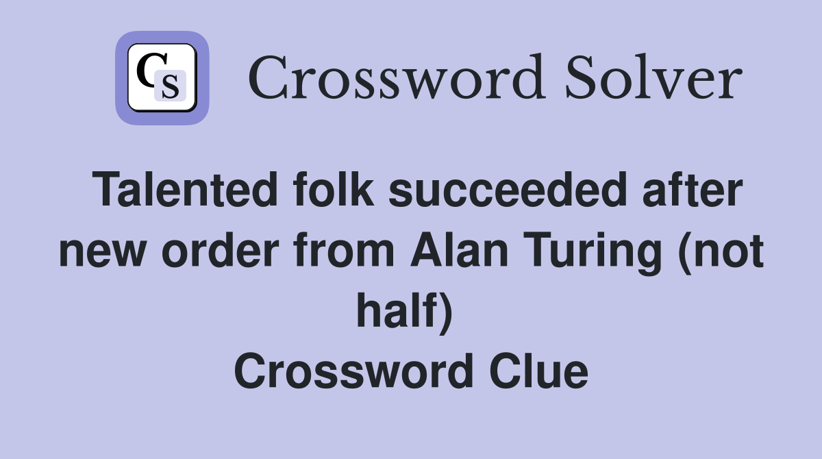 Talented folk succeeded after new order from Alan Turing (not half)  Crossword Clue