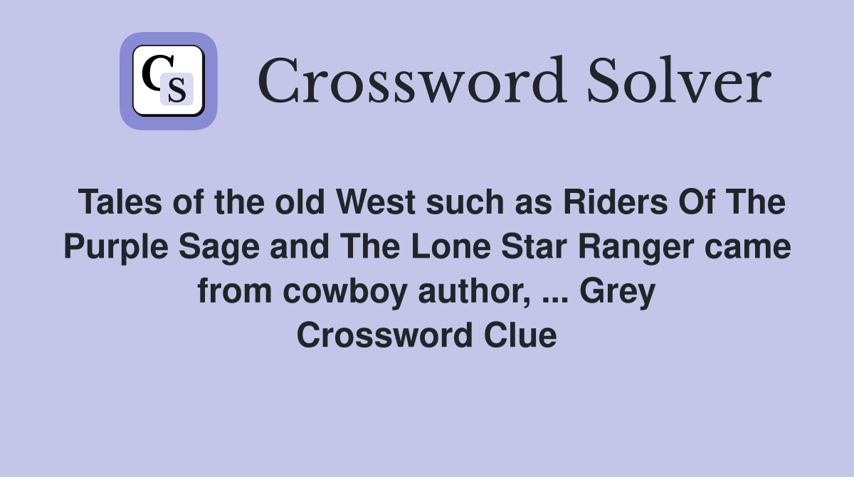 Tales of the old West such as Riders Of The Purple Sage and The Lone Star Ranger came from cowboy author, ... Grey Crossword Clue