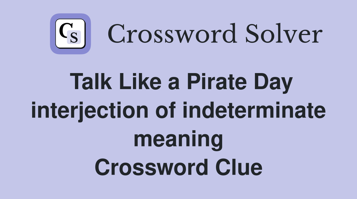 Talk Like a Pirate Day interjection of indeterminate meaning Crossword Clue