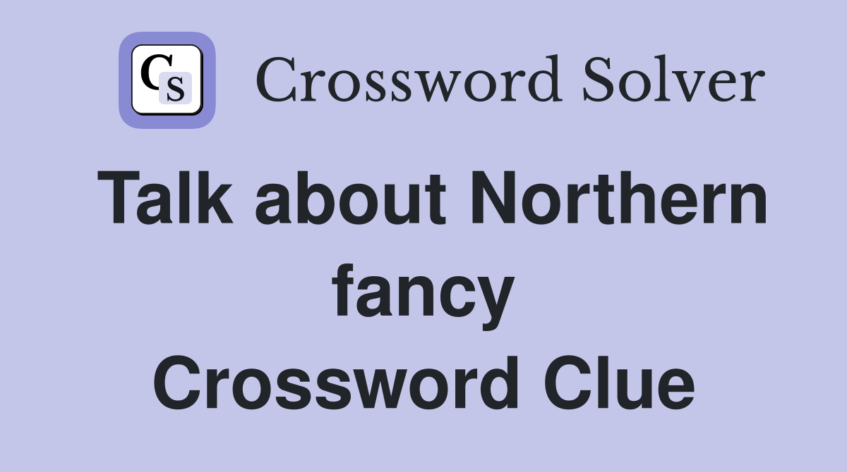 Talk about Northern fancy Crossword Clue