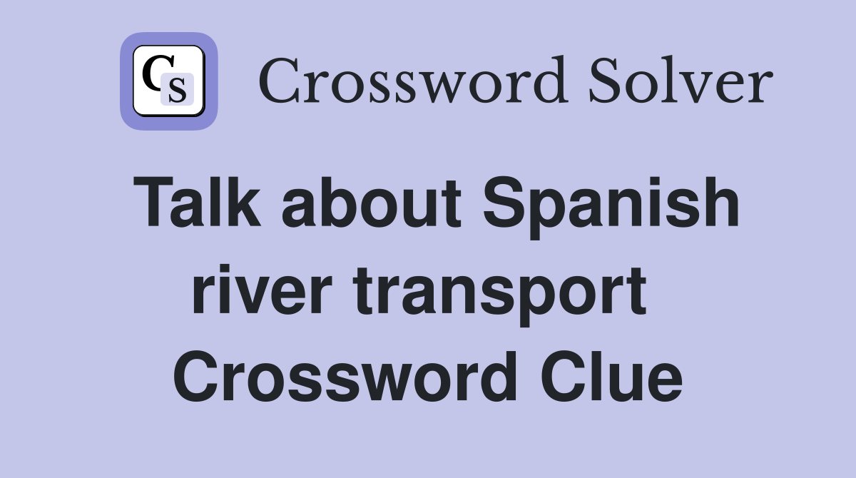 Talk about Spanish river transport  Crossword Clue