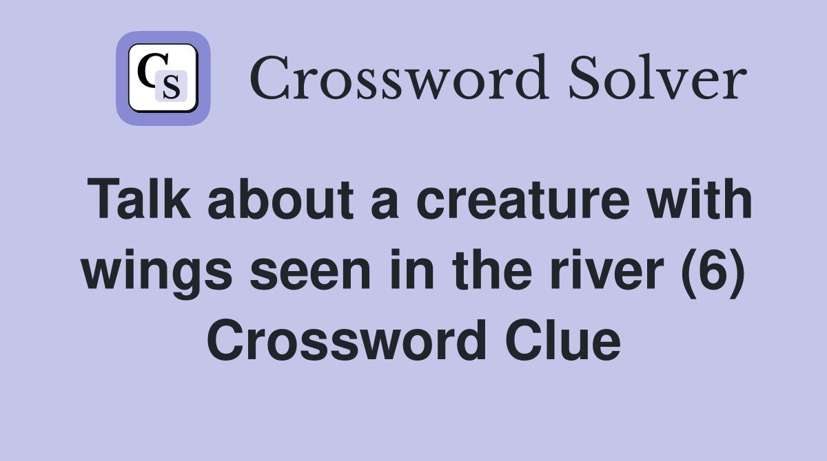 Talk about a creature with wings seen in the river (6) Crossword Clue