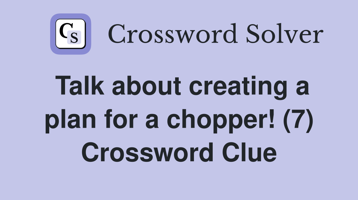 Talk about creating a plan for a chopper! (7) Crossword Clue
