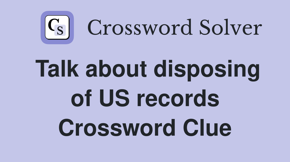 Talk about disposing of US records Crossword Clue
