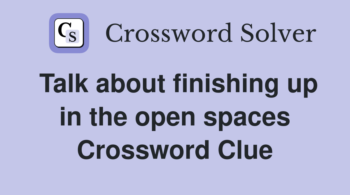 Talk about finishing up in the open spaces Crossword Clue